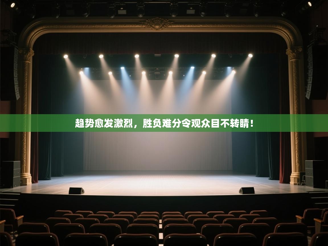 趋势愈发激烈,胜负难分令观众目不转睛! 第2张