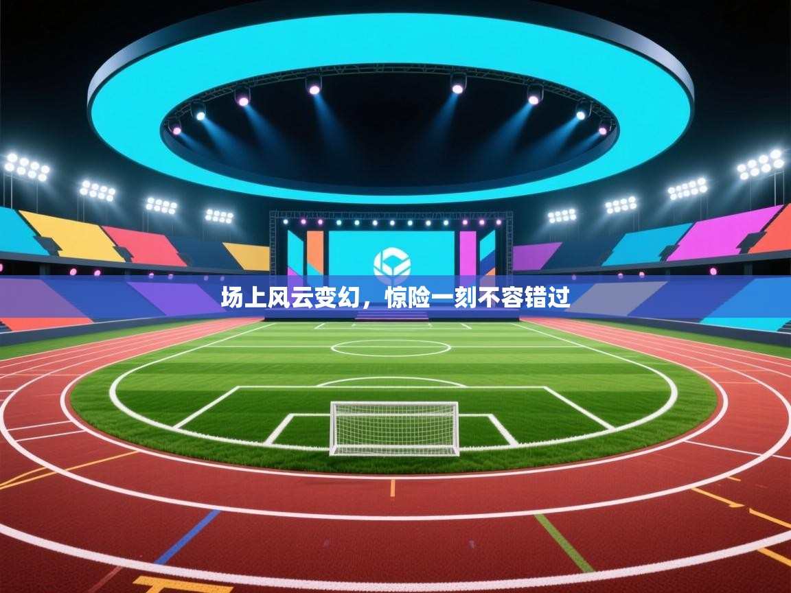 场上风云变幻，惊险一刻不容错过