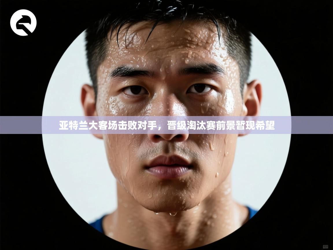 亚特兰大客场击败对手，晋级淘汰赛前景暂现希望